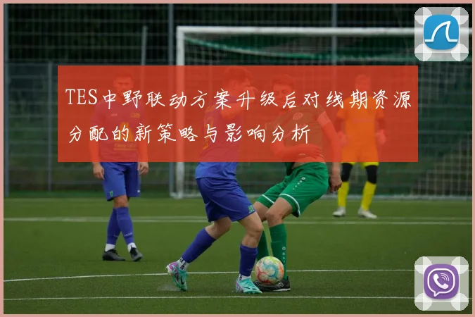 TES中野联动方案升级后对线期资源分配的新策略与影响分析
