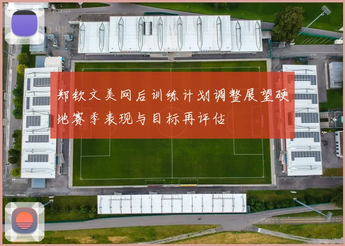 郑钦文美网后训练计划调整展望硬地赛季表现与目标再评估