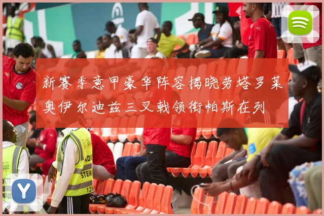 新赛季意甲豪华阵容揭晓劳塔罗莱奥伊尔迪兹三叉戟领衔帕斯在列