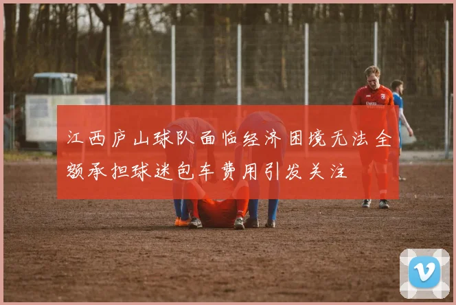 江西庐山球队面临经济困境无法全额承担球迷包车费用引发关注