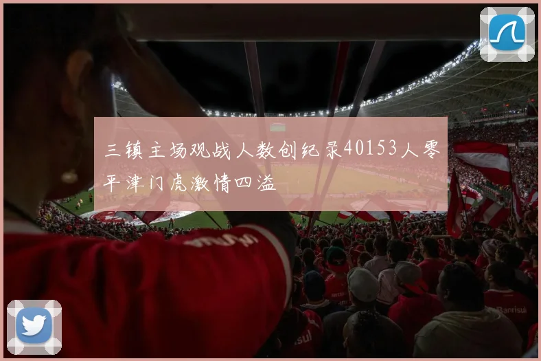 三镇主场观战人数创纪录40153人零平津门虎激情四溢