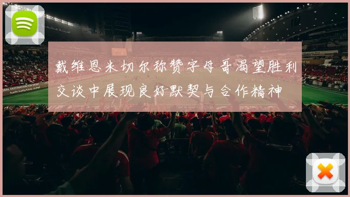 戴维恩米切尔称赞字母哥渴望胜利交谈中展现良好默契与合作精神